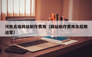 莱芜河西高端网站制作费用（网站制作费用及后期运营）