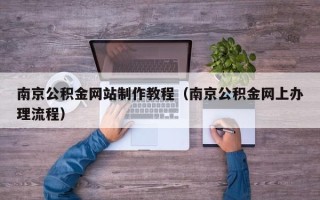 莱芜南京公积金网站制作教程（南京公积金网上办理流程）