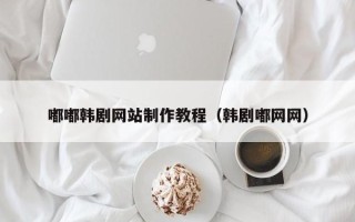 莱芜嘟嘟韩剧网站制作教程（韩剧嘟网网）