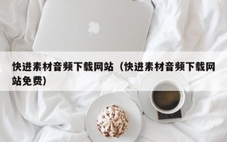 莱芜快进素材音频下载网站（快进素材音频下载网站免费）