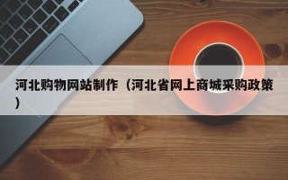 莱芜河北购物网站制作（河北省网上商城采购政策）