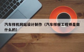 莱芜汽车样机网站设计制作（汽车样板工程师是做什么的）