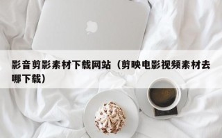 莱芜影音剪影素材下载网站（剪映电影视频素材去哪下载）