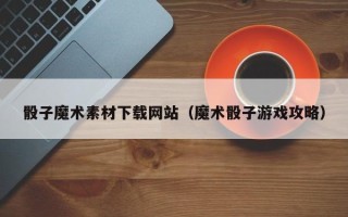 莱芜骰子魔术素材下载网站（魔术骰子游戏攻略）