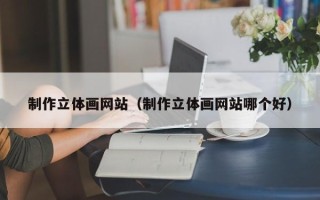 莱芜制作立体画网站（制作立体画网站哪个好）